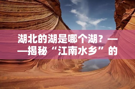 湖北的湖是哪个湖？——揭秘“江南水乡”的瑰宝