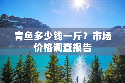 青鱼多少钱一斤？市场价格调查报告