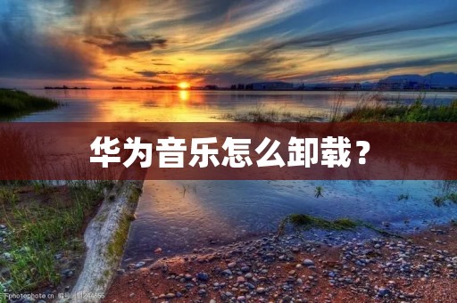 华为音乐怎么卸载？
