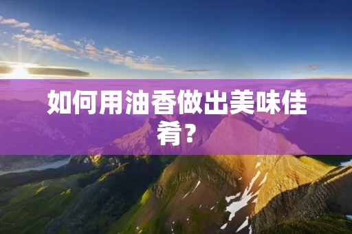 如何用油香做出美味佳肴？