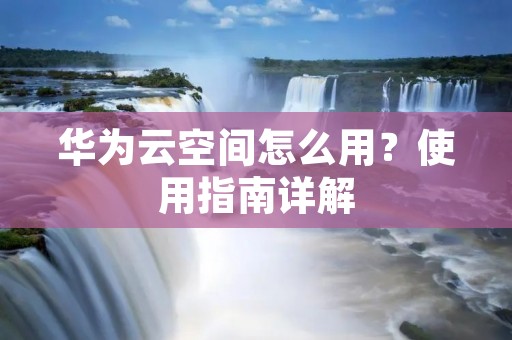 华为云空间怎么用？使用指南详解
