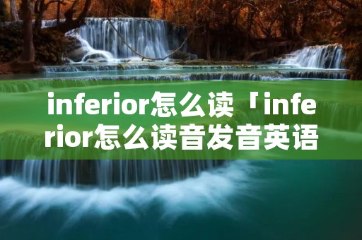 inferior怎么读「inferior怎么读音发音英语」
