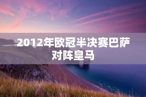 2012年欧冠半决赛巴萨对阵皇马