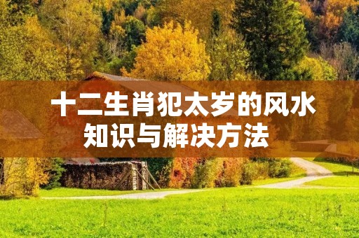  十二生肖犯太岁的风水知识与解决方法 