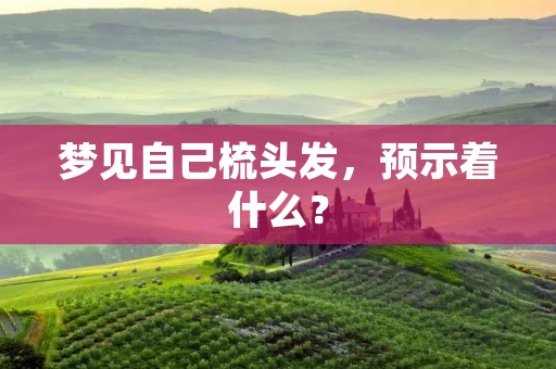 梦见自己梳头发，预示着什么？