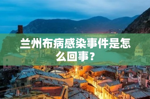 兰州布病感染事件是怎么回事？