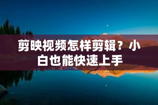 剪映视频怎样剪辑？小白也能快速上手