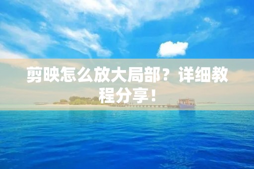 剪映怎么放大局部？详细教程分享！