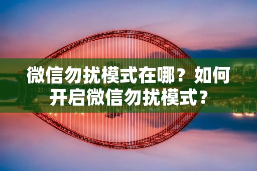 微信勿扰模式在哪？如何开启微信勿扰模式？
