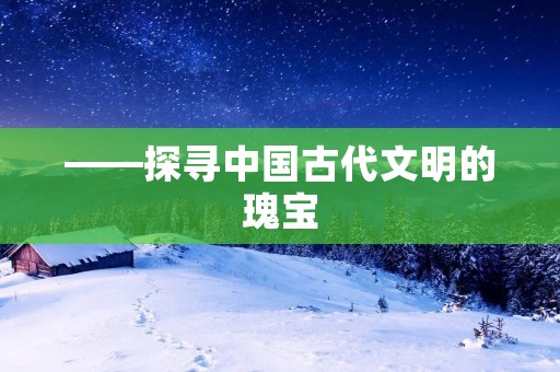 ——探寻中国古代文明的瑰宝
