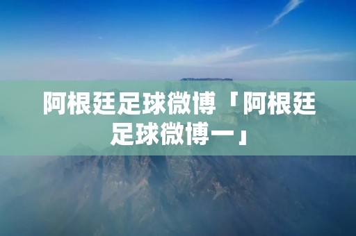 阿根廷足球微博「阿根廷足球微博一」