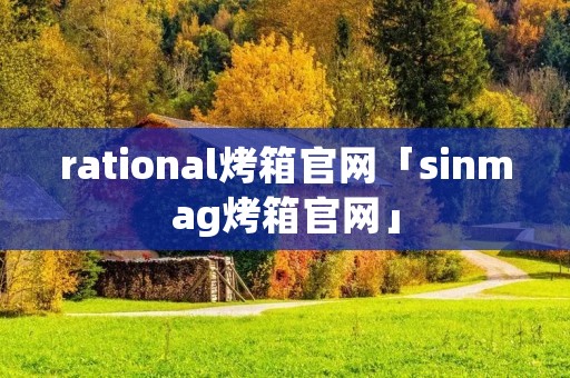 rational烤箱官网「sinmag烤箱官网」