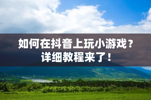 如何在抖音上玩小游戏?详细教程来了! 如何在抖音上玩小游戏?详细教程来了!