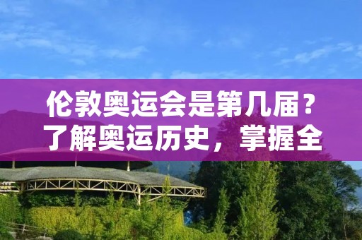 伦敦奥运会是第几届?了解奥运历史,掌握全球盛事
