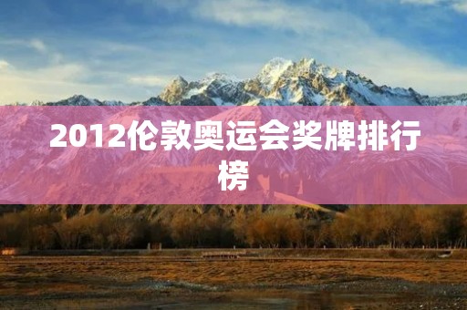 2012伦敦奥运会奖牌排行榜:哪个国家成为最大赢家? 2012伦敦奥运会奖牌排行榜:哪个国家成为最大赢家?