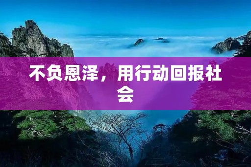 不负恩泽,用行动回报社会 不负恩泽,用行动回报社会