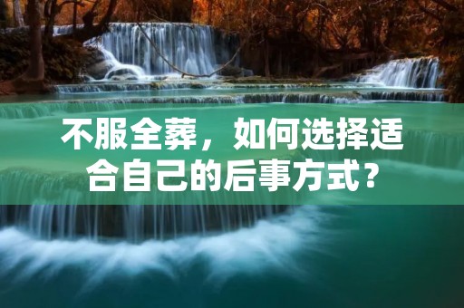 不服全葬,如何选择适合自己的后事方式? 不服全葬,如何选择适合自己的后事方式?