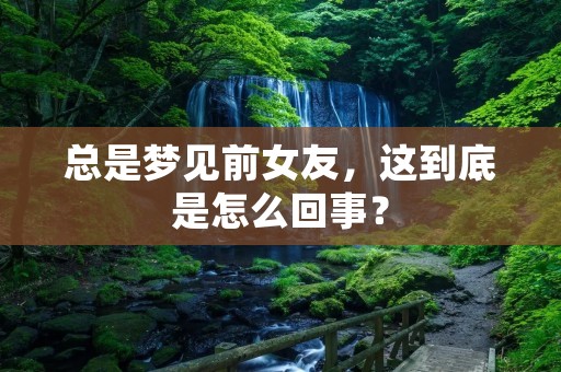 总是梦见前女友，这到底是怎么回事？
