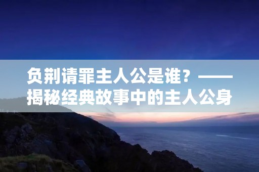 负荆请罪主人公是谁?——揭秘经典故事中的主人公身份