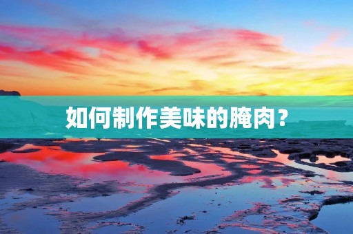 如何制作美味的腌肉? 如何制作美味的腌肉?