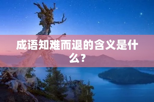 成语知难而退的含义是什么？