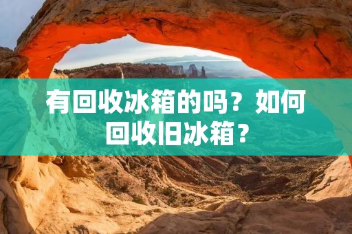 有回收冰箱的吗?如何回收旧冰箱? 有回收冰箱的吗?如何回收旧冰箱?