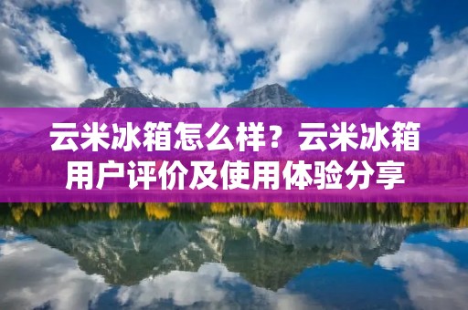 云米冰箱怎么样?云米冰箱用户评价及使用体验分享 云米冰箱怎么样?云米冰箱用户评价及使用体验分享