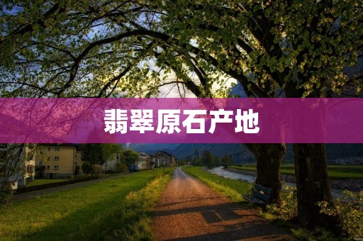 翡翠原石产地:寻找最优质的天然翡翠原石