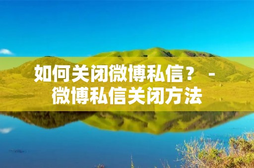如何关闭微博私信？ - 微博私信关闭方法