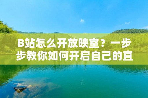 B站怎么开放映室？一步步教你如何开启自己的直播空间