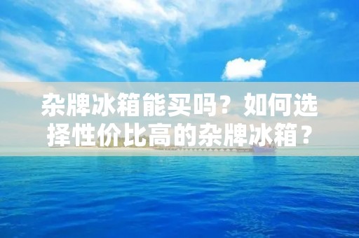 杂牌冰箱能买吗?如何选择性价比高的杂牌冰箱? 杂牌冰箱能买吗?如何选择性价比高的杂牌冰箱?
