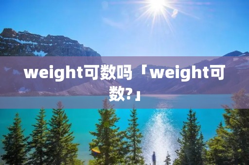 weight可数吗「weight可数?」 weight可数吗「weight可数?」