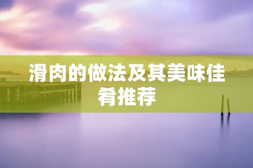 滑肉的做法及其美味佳肴推荐 滑肉的做法及其美味佳肴推荐