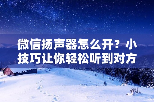 微信扬声器怎么开？小技巧让你轻松听到对方声音