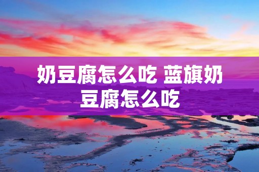 奶豆腐怎么吃 蓝旗奶豆腐怎么吃