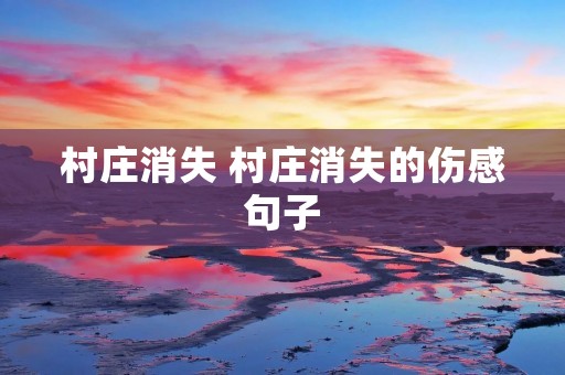 村庄消失 村庄消失的伤感句子 村庄消失 村庄消失的伤感句子