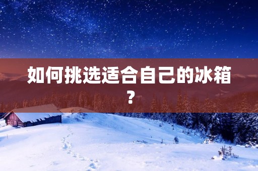 如何挑选适合自己的冰箱？