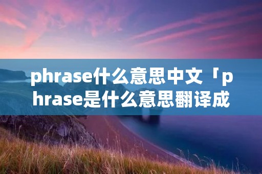 phrase什么意思中文「phrase是什么意思翻译成中文」 phrase什么意思中文「phrase是什么意思翻译成中文」