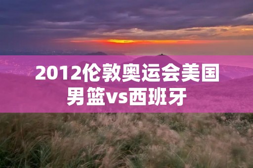 2012伦敦奥运会美国男篮vs西班牙