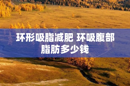 环形吸脂减肥 环吸腹部脂肪多少钱