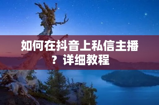 如何在抖音上私信主播?详细教程 如何在抖音上私信主播?详细教程