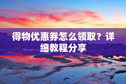 得物优惠券怎么领取?详细教程分享 得物优惠券怎么领取?详细教程分享