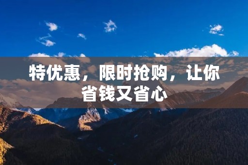 特优惠,限时抢购,让你省钱又省心 特优惠,限时抢购,让你省钱又省心