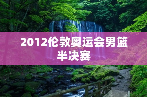 2012伦敦奥运会男篮半决赛：美国队VS阿根廷队