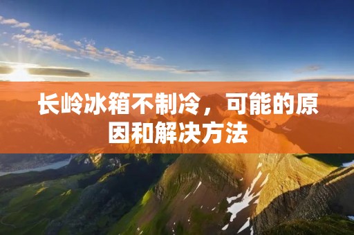 长岭冰箱不制冷，可能的原因和解决方法