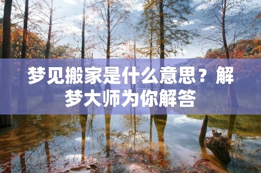 梦见搬家是什么意思？解梦大师为你解答
