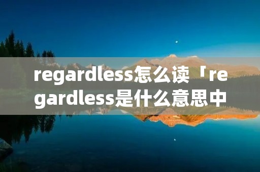 regardless怎么读「regardless是什么意思中文」