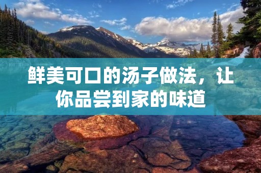 鲜美可口的汤子做法,让你品尝到家的味道 鲜美可口的汤子做法,让你品尝到家的味道