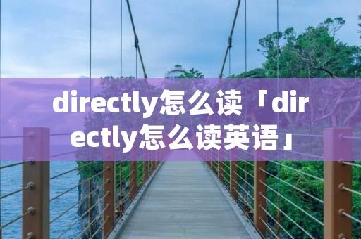 directly怎么读「directly怎么读英语」 directly怎么读「directly怎么读英语」