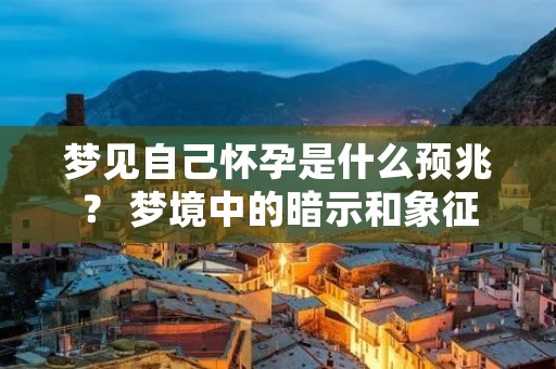 梦见自己怀孕是什么预兆？ 梦境中的暗示和象征